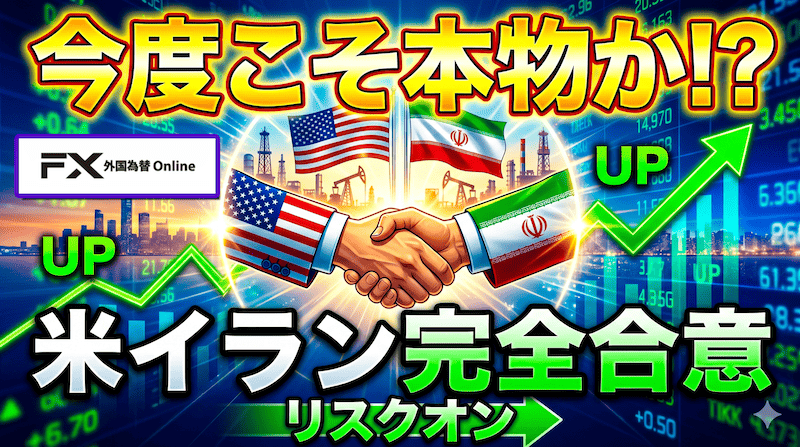 【FX為替相場見通し】米イラン完全合意に向かう!?今度こそ本物か？市場はリスクオンで反応